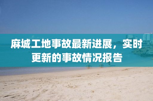 麻城工地事故最新进展，实时更新的事故情况报告