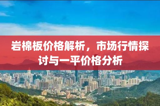 岩棉板价格解析，市场行情探讨与一平价格分析