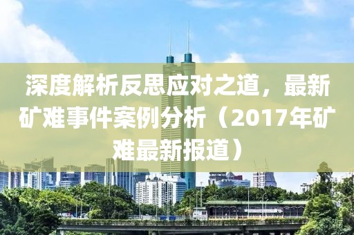 深度解析反思应对之道，最新矿难事件案例分析（2017年矿难最新报道）