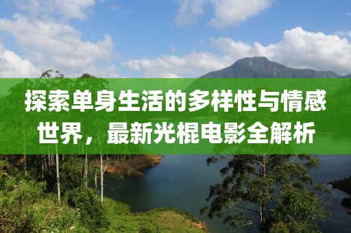 探索单身生活的多样性与情感世界，最新光棍电影全解析