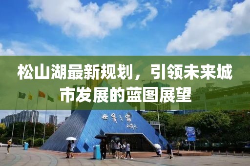 松山湖最新规划，引领未来城市发展的蓝图展望
