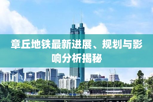 章丘地铁最新进展、规划与影响分析揭秘