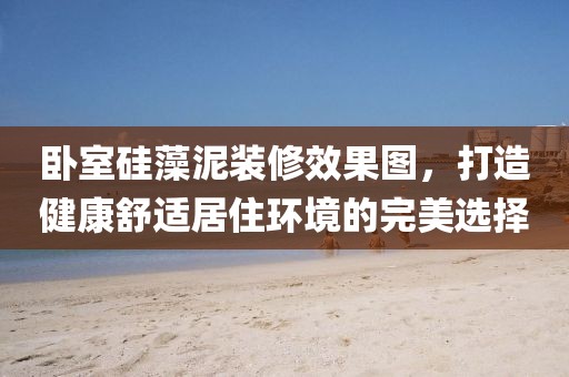 卧室硅藻泥装修效果图，打造健康舒适居住环境的完美选择