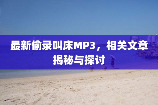 最新偷录叫床MP3，相关文章揭秘与探讨