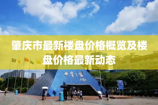 肇庆市最新楼盘价格概览及楼盘价格最新动态