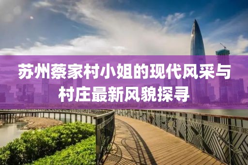 苏州蔡家村小姐的现代风采与村庄最新风貌探寻