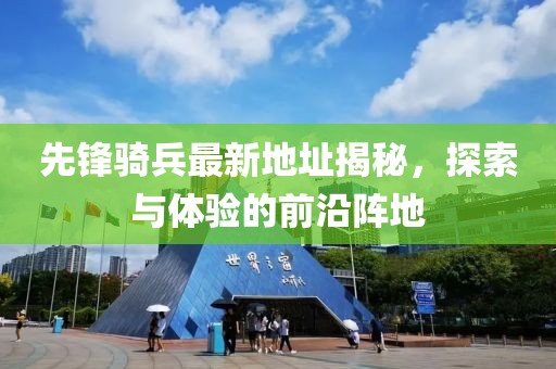 先锋骑兵最新地址揭秘，探索与体验的前沿阵地