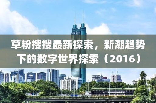 草粉搜搜最新探索，新潮趋势下的数字世界探索（2016）