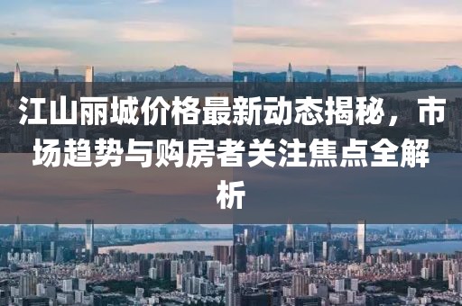 江山丽城价格最新动态揭秘，市场趋势与购房者关注焦点全解析