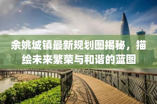 余姚城镇最新规划图揭秘，描绘未来繁荣与和谐的蓝图