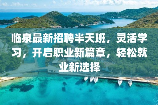 临泉最新招聘半天班，灵活学习，开启职业新篇章，轻松就业新选择