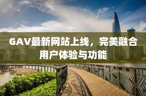 GAV最新网站上线，完美融合用户体验与功能