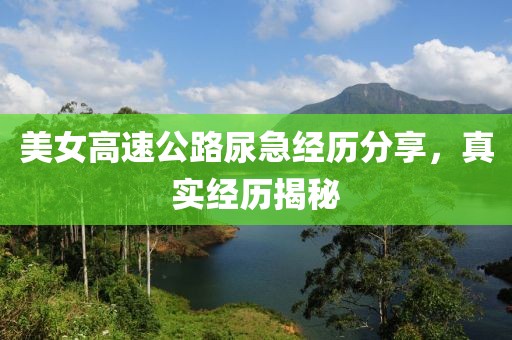 美女高速公路尿急经历分享，真实经历揭秘