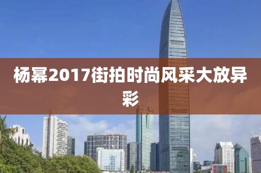 杨幂2017街拍时尚风采大放异彩