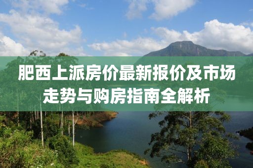 肥西上派房价最新报价及市场走势与购房指南全解析