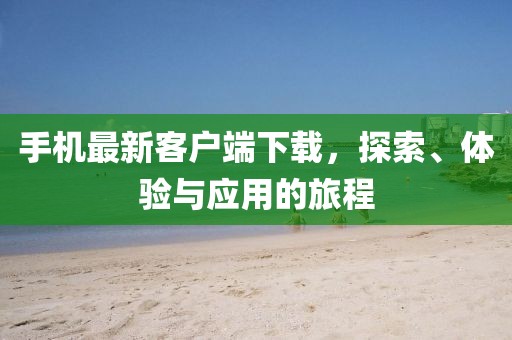 手机最新客户端下载，探索、体验与应用的旅程