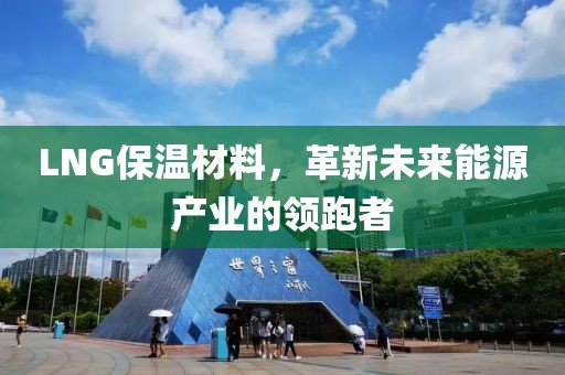 LNG保温材料，革新未来能源产业的领跑者
