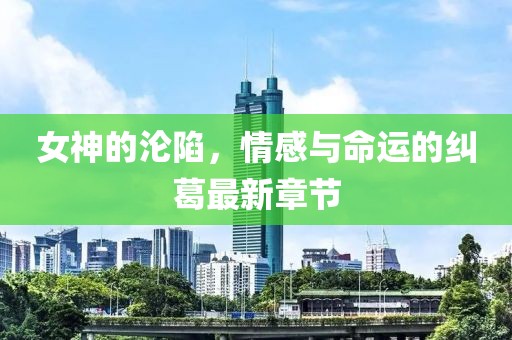 女神的沦陷，情感与命运的纠葛最新章节