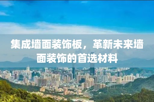 集成墙面装饰板，革新未来墙面装饰的首选材料