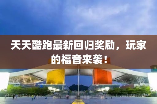 天天酷跑最新回归奖励，玩家的福音来袭！