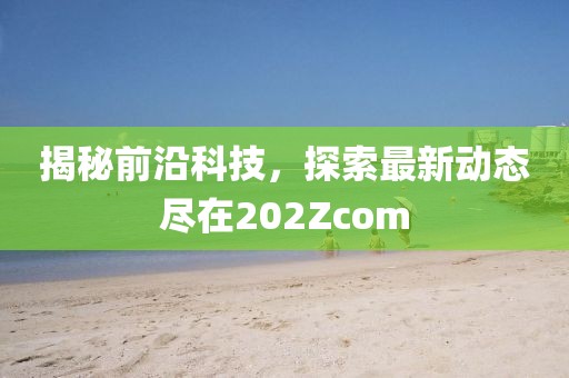 揭秘前沿科技，探索最新动态尽在202Zcom