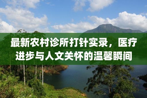 最新农村诊所打针实录，医疗进步与人文关怀的温馨瞬间