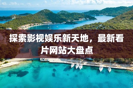 探索影视娱乐新天地，最新看片网站大盘点