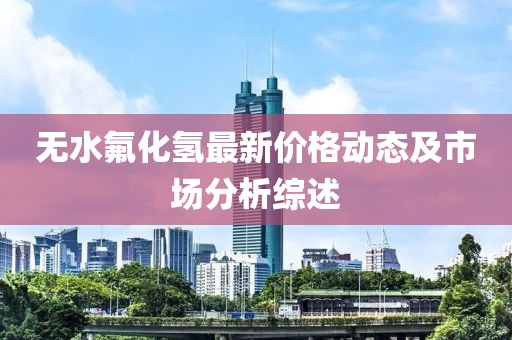 无水氟化氢最新价格动态及市场分析综述