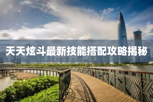 天天炫斗最新技能搭配攻略揭秘