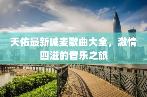 天佑最新喊麦歌曲大全，激情四溢的音乐之旅