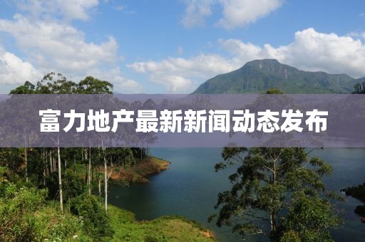 富力地产最新新闻动态发布