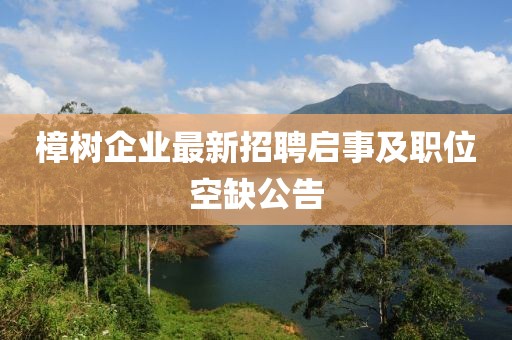 樟树企业最新招聘启事及职位空缺公告