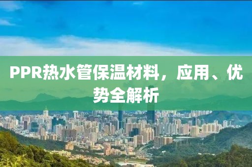 PPR热水管保温材料，应用、优势全解析