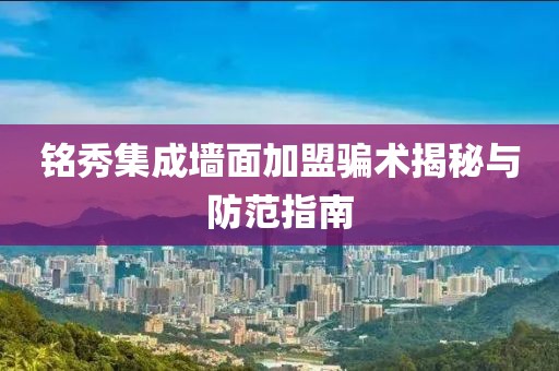 铭秀集成墙面加盟骗术揭秘与防范指南