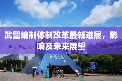 武警编制体制改革最新进展，影响及未来展望