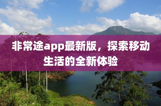 非常途app最新版，探索移动生活的全新体验