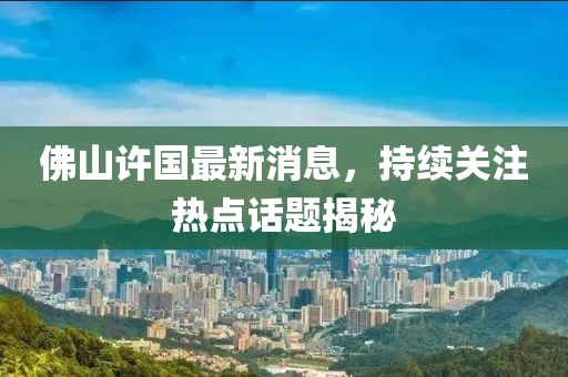 佛山许国最新消息，持续关注热点话题揭秘
