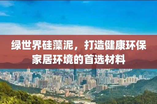 绿世界硅藻泥，打造健康环保家居环境的首选材料