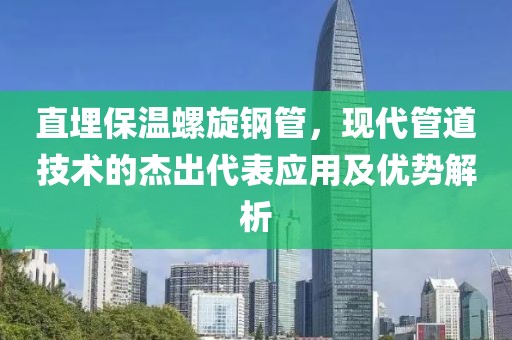 直埋保温螺旋钢管，现代管道技术的杰出代表应用及优势解析