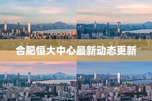 合肥恒大中心最新动态更新