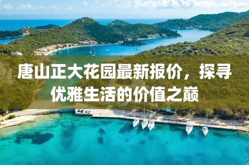 唐山正大花园最新报价，探寻优雅生活的价值之巅