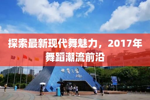 探索最新现代舞魅力，2017年舞蹈潮流前沿