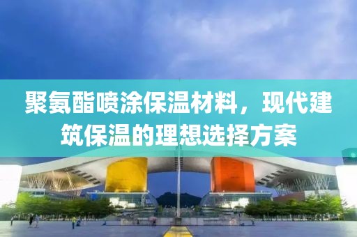 聚氨酯喷涂保温材料，现代建筑保温的理想选择方案