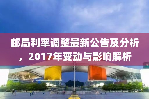 邮局利率调整最新公告及分析，2017年变动与影响解析