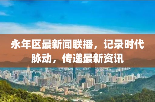 永年区最新闻联播，记录时代脉动，传递最新资讯