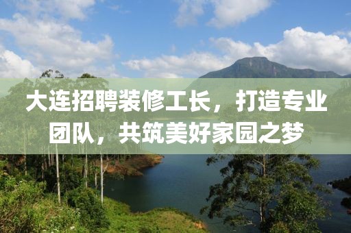 大连招聘装修工长，打造专业团队，共筑美好家园之梦