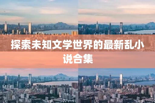 探索未知文学世界的最新乱小说合集