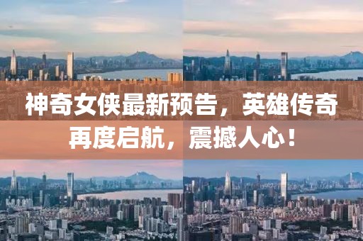 神奇女侠最新预告，英雄传奇再度启航，震撼人心！