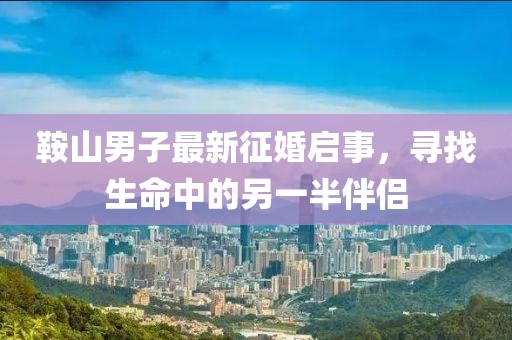鞍山男子最新征婚启事，寻找生命中的另一半伴侣