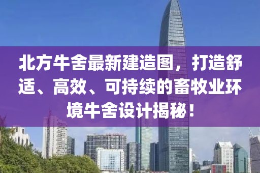 北方牛舍最新建造图，打造舒适、高效、可持续的畜牧业环境牛舍设计揭秘！